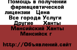Помощь в получении фармацевтической лицензии › Цена ­ 1 000 - Все города Услуги » Другие   . Ханты-Мансийский,Ханты-Мансийск г.